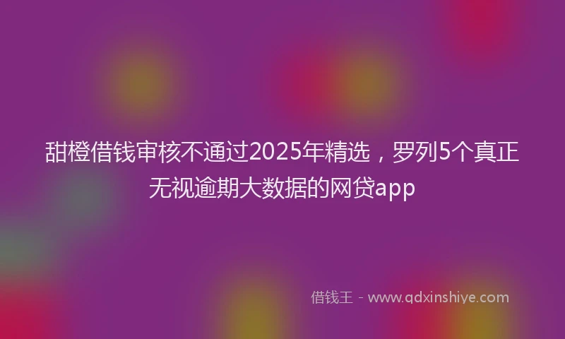 甜橙借钱审核不通过2025年精选，罗列5个真正无视逾期大数据的网贷app