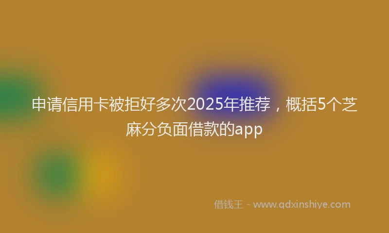 申请信用卡被拒好多次2025年推荐，概括5个芝麻分负面借款的app