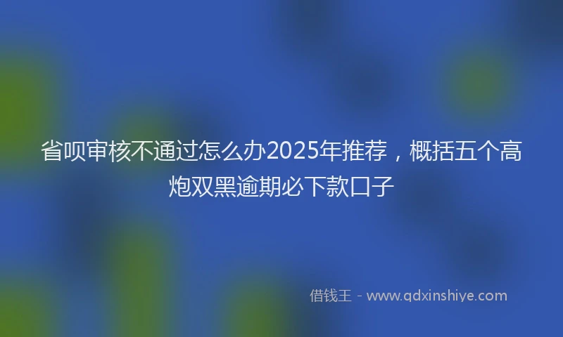 省呗审核不通过怎么办2025年推荐，概括五个高炮双黑逾期必下款口子