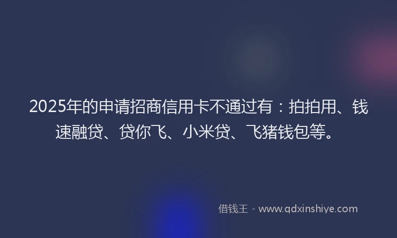 2025年的申请招商信用卡不通过有：拍拍用、钱速融贷、贷你飞、小米贷、飞猪钱包等。