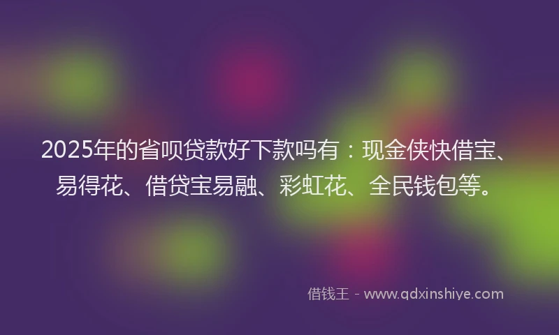 2025年的省呗贷款好下款吗有：现金侠快借宝、易得花、借贷宝易融、彩虹花、全民钱包等。