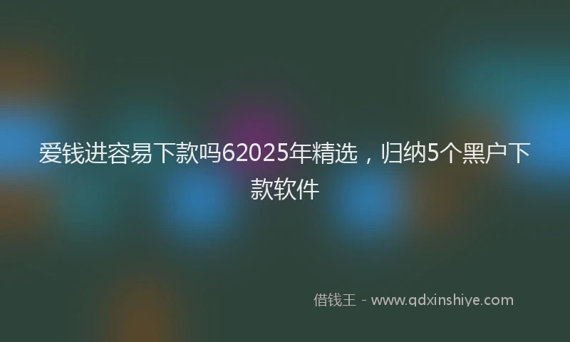 爱钱进容易下款吗62025年精选，归纳5个黑户下款软件