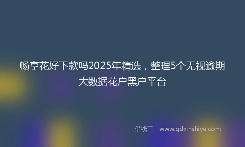 畅享花好下款吗2025年精选，整理5个无视逾期大数据花户黑户平台