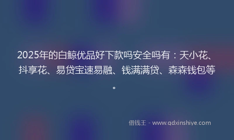 2025年的白鲸优品好下款吗安全吗有：天小花、抖享花、易贷宝速易融、钱满满贷、森森钱包等。