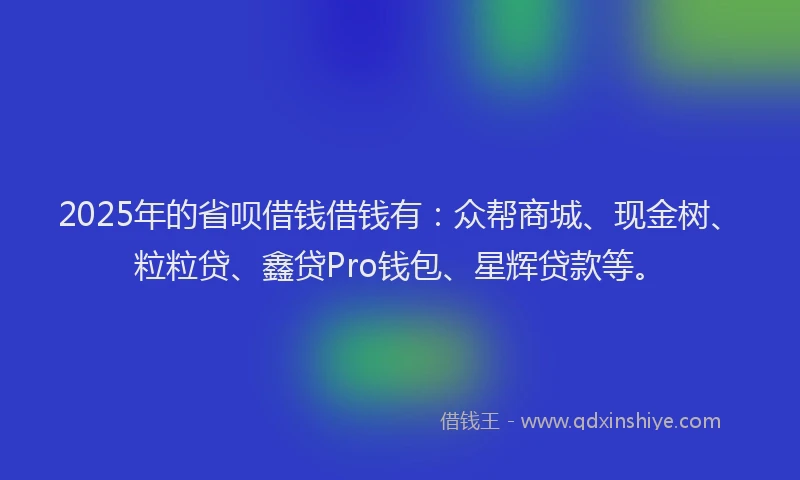 2025年的省呗借钱借钱有：众帮商城、现金树、粒粒贷、鑫贷Pro钱包、星辉贷款等。