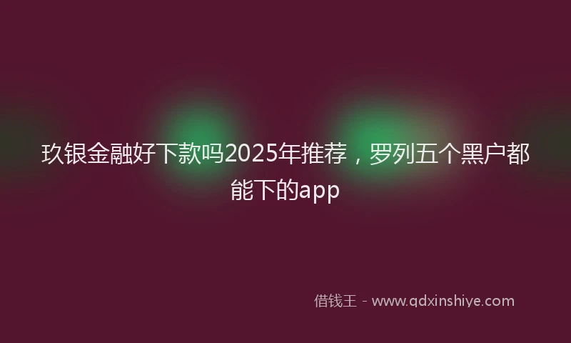 玖银金融好下款吗2025年推荐，罗列五个黑户都能下的app
