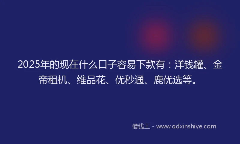 2025年的现在什么口子容易下款有：洋钱罐、金帝租机、维品花、优秒通、鹿优选等。