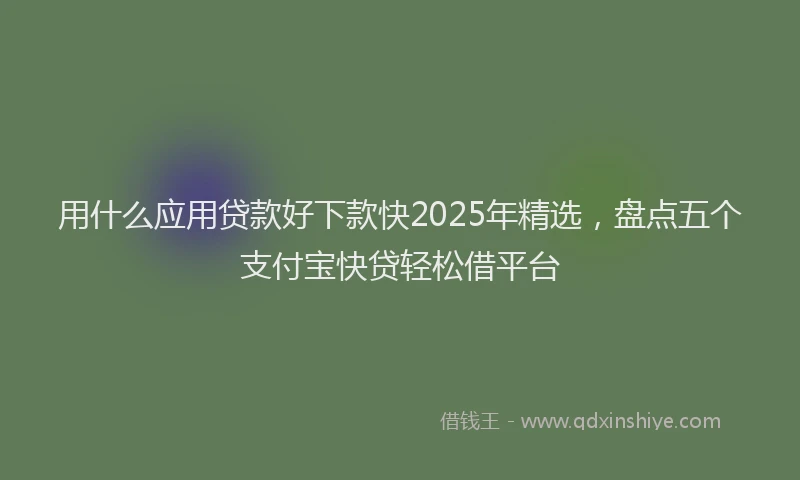 用什么应用贷款好下款快2025年精选，盘点五个支付宝快贷轻松借平台