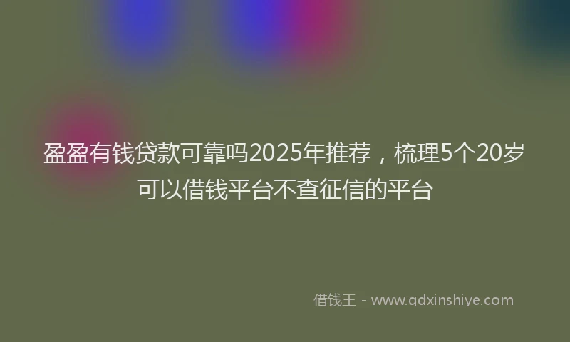 盈盈有钱贷款可靠吗2025年推荐，梳理5个20岁可以借钱平台不查征信的平台