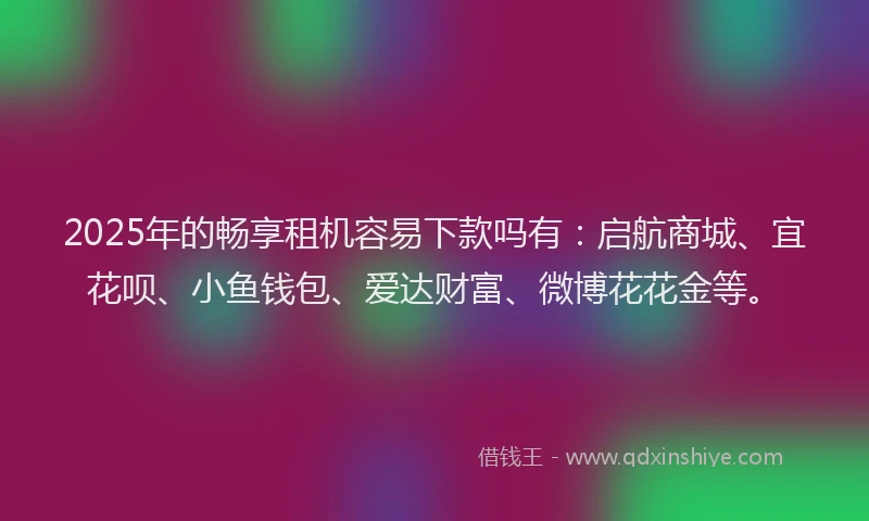2025年的畅享租机容易下款吗有：启航商城、宜花呗、小鱼钱包、爱达财富、微博花花金等。