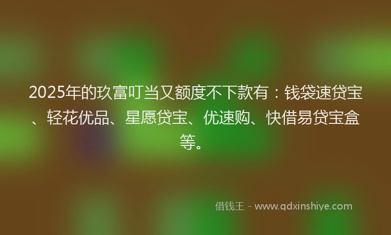 2025年的玖富叮当又额度不下款有：钱袋速贷宝、轻花优品、星愿贷宝、优速购、快借易贷宝盒等。