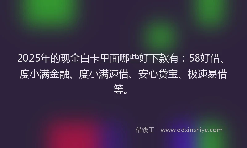 2025年的现金白卡里面哪些好下款有：58好借、度小满金融、度小满速借、安心贷宝、极速易借等。