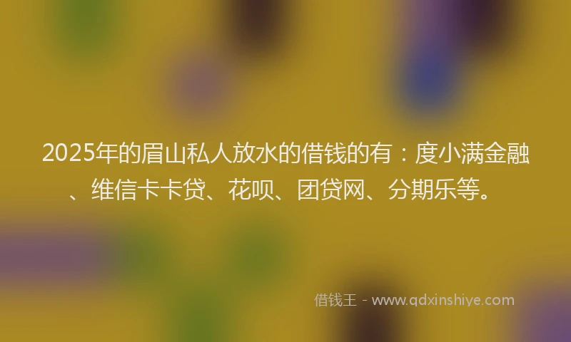 2025年的眉山私人放水的借钱的有：度小满金融、维信卡卡贷、花呗、团贷网、分期乐等。