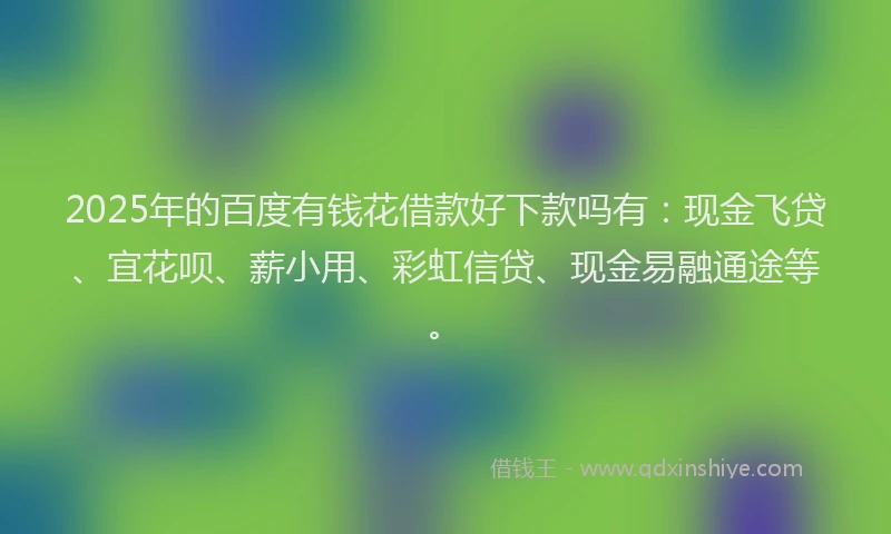 2025年的百度有钱花借款好下款吗有：现金飞贷、宜花呗、薪小用、彩虹信贷、现金易融通途等。