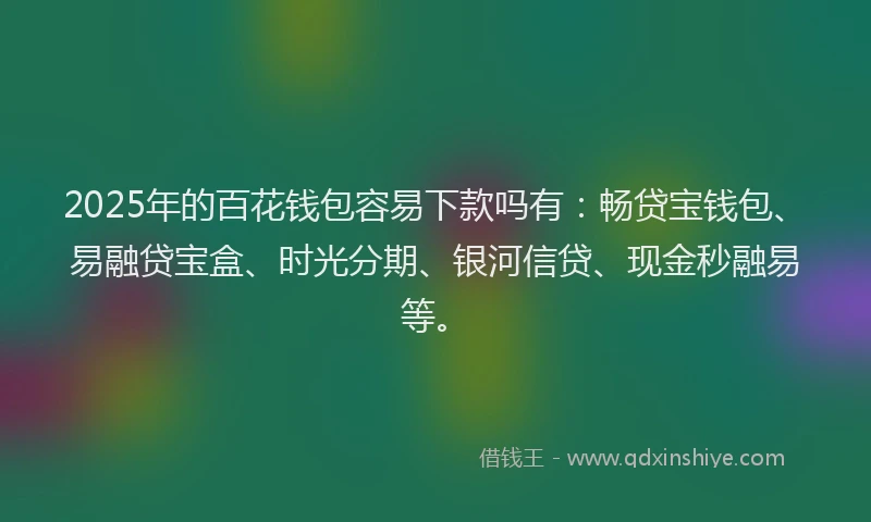 2025年的百花钱包容易下款吗有：畅贷宝钱包、易融贷宝盒、时光分期、银河信贷、现金秒融易等。