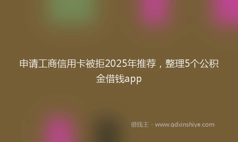 申请工商信用卡被拒2025年推荐，整理5个公积金借钱app