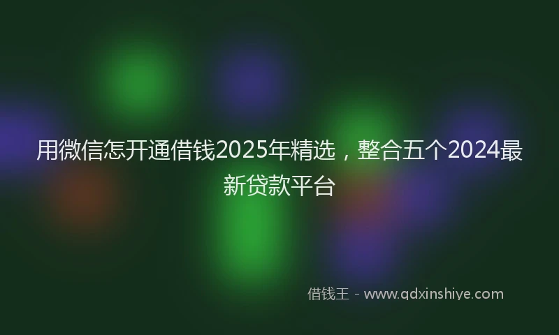 用微信怎开通借钱2025年精选，整合五个2024最新贷款平台