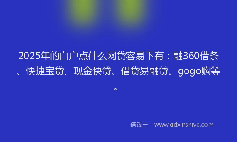 2025年的白户点什么网贷容易下有：融360借条、快捷宝贷、现金快贷、借贷易融贷、gogo购等。