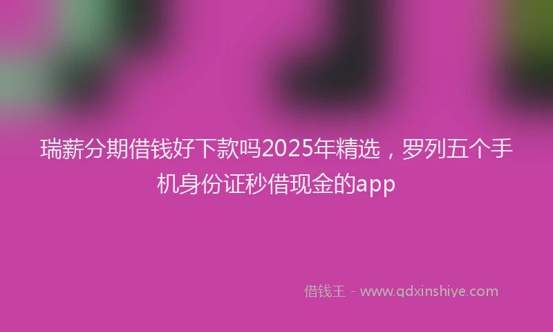 瑞薪分期借钱好下款吗2025年精选，罗列五个手机身份证秒借现金的app