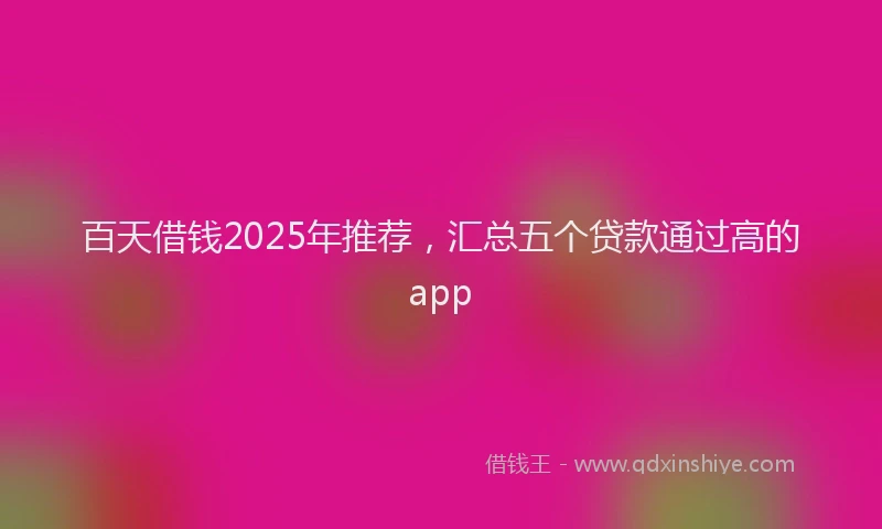 百天借钱2025年推荐，汇总五个贷款通过高的app