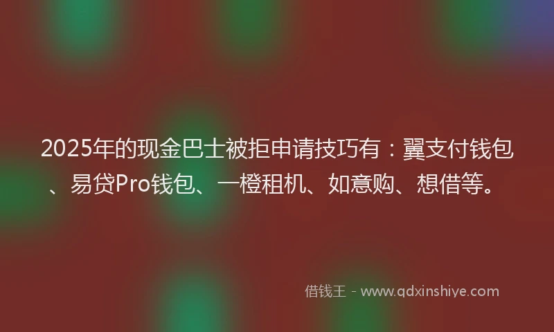 2025年的现金巴士被拒申请技巧有：翼支付钱包、易贷Pro钱包、一橙租机、如意购、想借等。
