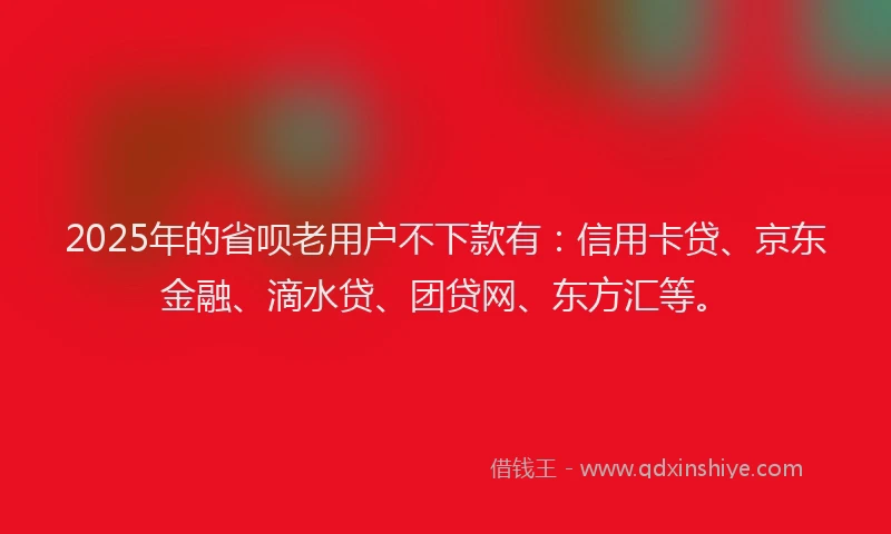 2025年的省呗老用户不下款有：信用卡贷、京东金融、滴水贷、团贷网、东方汇等。
