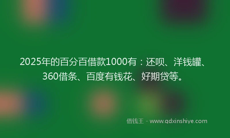 2025年的百分百借款1000有：还呗、洋钱罐、360借条、百度有钱花、好期贷等。