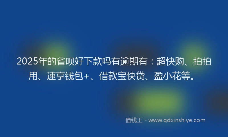 2025年的省呗好下款吗有逾期有：超快购、拍拍用、速享钱包+、借款宝快贷、盈小花等。
