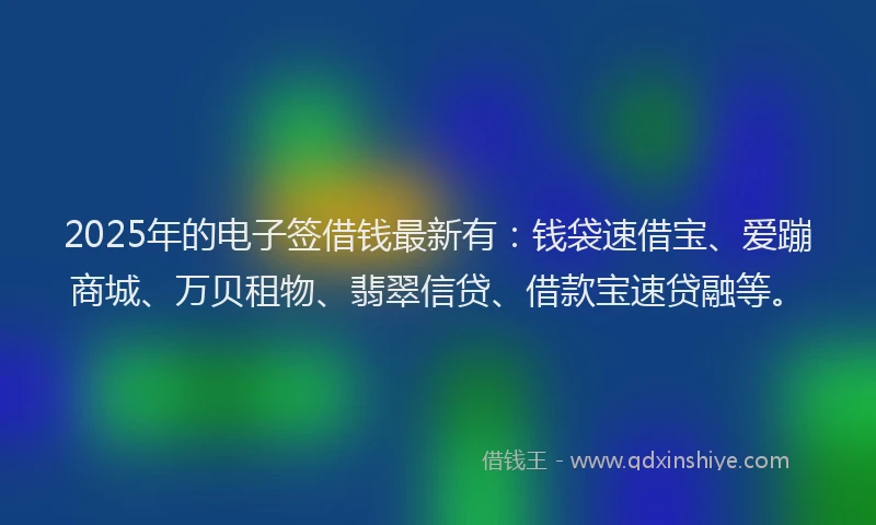 2025年的电子签借钱最新有：钱袋速借宝、爱蹦商城、万贝租物、翡翠信贷、借款宝速贷融等。