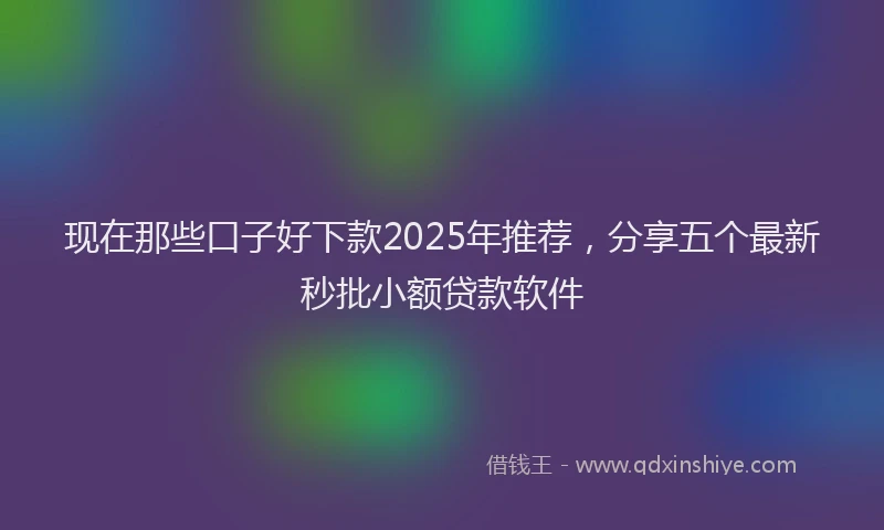 现在那些口子好下款2025年推荐，分享五个最新秒批小额贷款软件