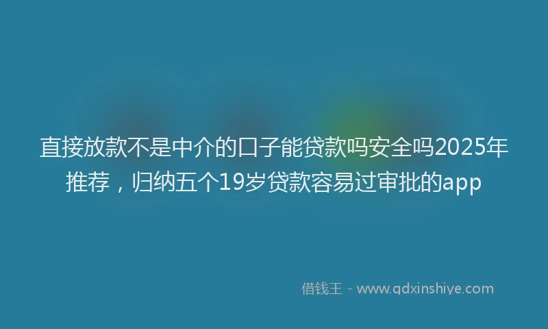 直接放款不是中介的口子能贷款吗安全吗2025年推荐，归纳五个19岁贷款容易过审批的app