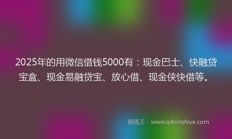 2025年的用微信借钱5000有：现金巴士、快融贷宝盒、现金易融贷宝、放心借、现金侠快借等。
