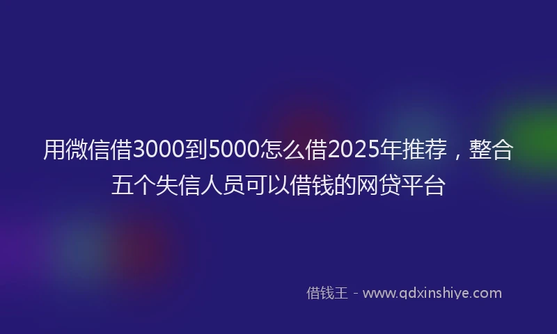用微信借3000到5000怎么借2025年推荐，整合五个失信人员可以借钱的网贷平台