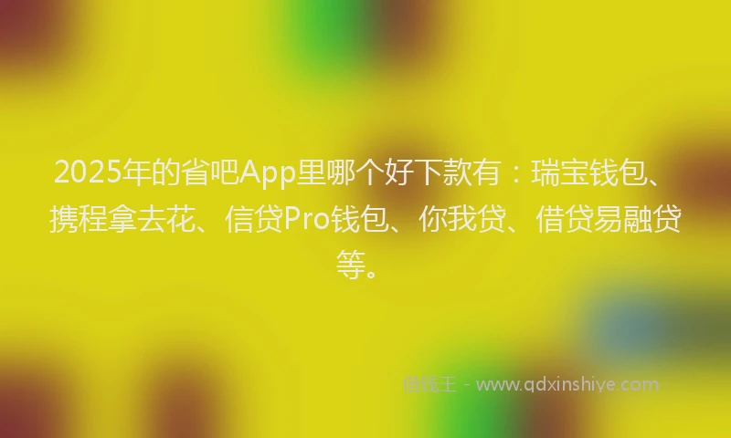 2025年的省吧App里哪个好下款有：瑞宝钱包、携程拿去花、信贷Pro钱包、你我贷、借贷易融贷等。