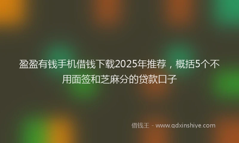 盈盈有钱手机借钱下载2025年推荐，概括5个不用面签和芝麻分的贷款口子