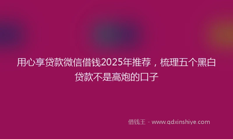 用心享贷款微信借钱2025年推荐，梳理五个黑白贷款不是高炮的口子