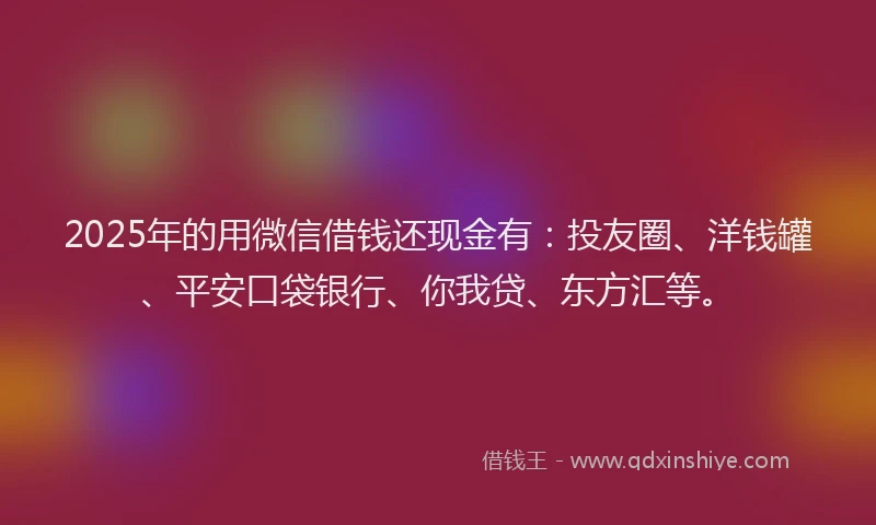 2025年的用微信借钱还现金有：投友圈、洋钱罐、平安口袋银行、你我贷、东方汇等。
