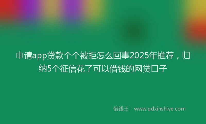 申请app贷款个个被拒怎么回事2025年推荐，归纳5个征信花了可以借钱的网贷口子