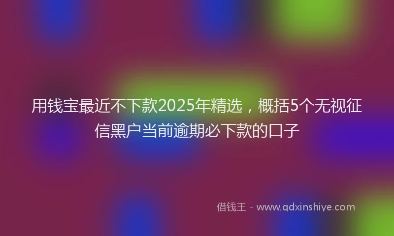 用钱宝最近不下款2025年精选，概括5个无视征信黑户当前逾期必下款的口子