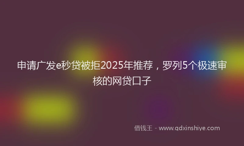 申请广发e秒贷被拒2025年推荐，罗列5个极速审核的网贷口子