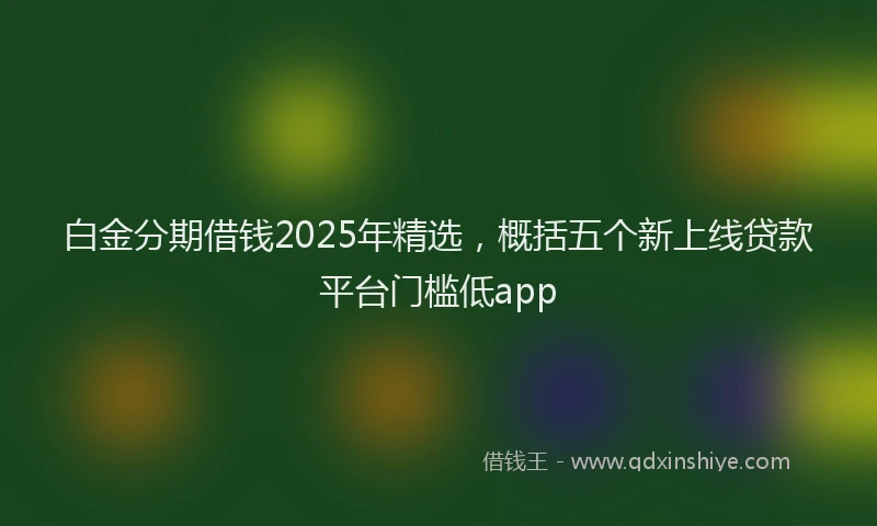 白金分期借钱2025年精选，概括五个新上线贷款平台门槛低app
