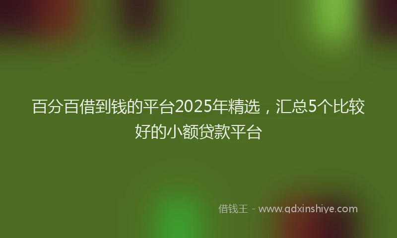 百分百借到钱的平台2025年精选，汇总5个比较好的小额贷款平台