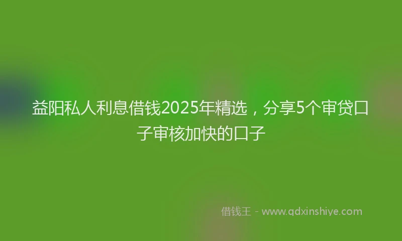 益阳私人利息借钱2025年精选，分享5个审贷口子审核加快的口子