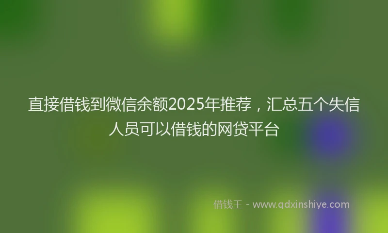 直接借钱到微信余额2025年推荐，汇总五个失信人员可以借钱的网贷平台