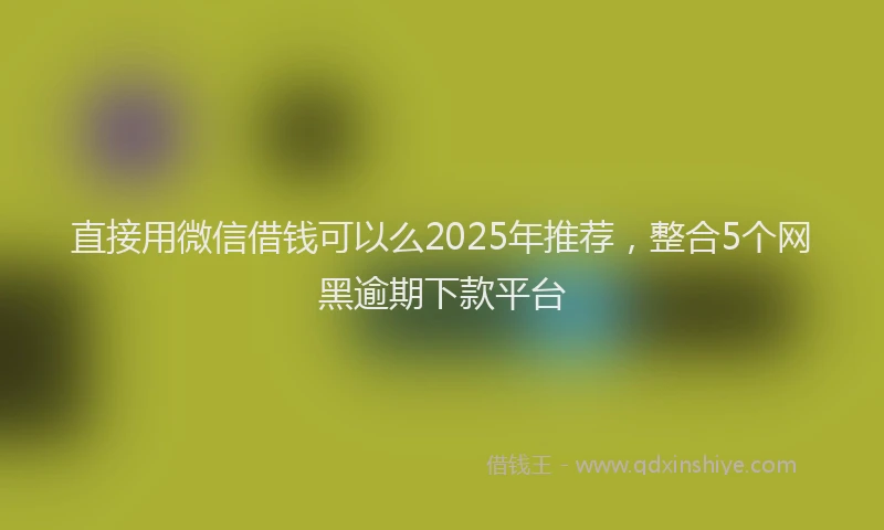 直接用微信借钱可以么2025年推荐，整合5个网黑逾期下款平台