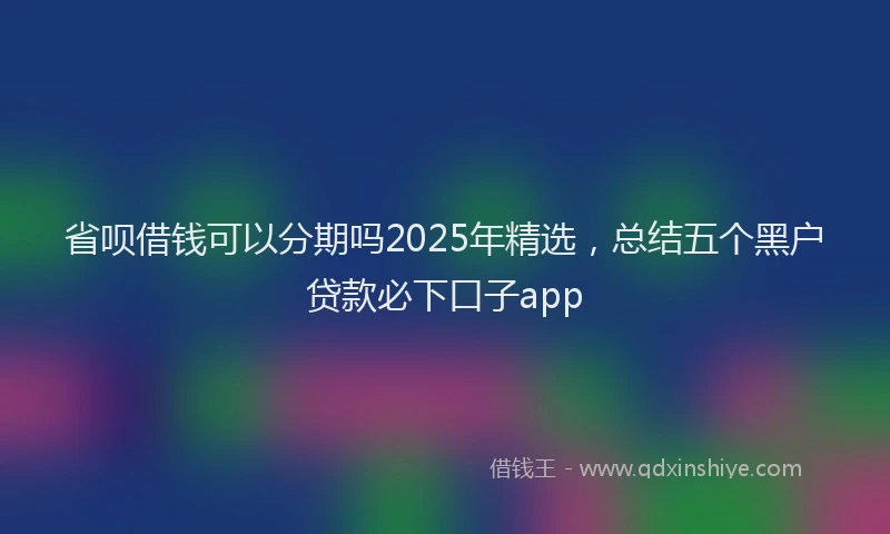 省呗借钱可以分期吗2025年精选，总结五个黑户贷款必下口子app