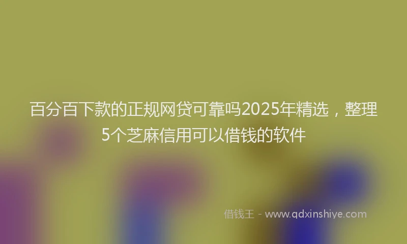 百分百下款的正规网贷可靠吗2025年精选，整理5个芝麻信用可以借钱的软件