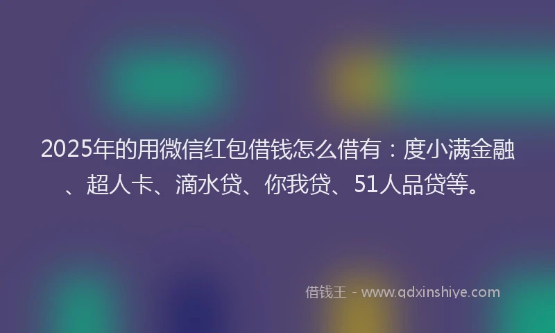 2025年的用微信红包借钱怎么借有：度小满金融、超人卡、滴水贷、你我贷、51人品贷等。