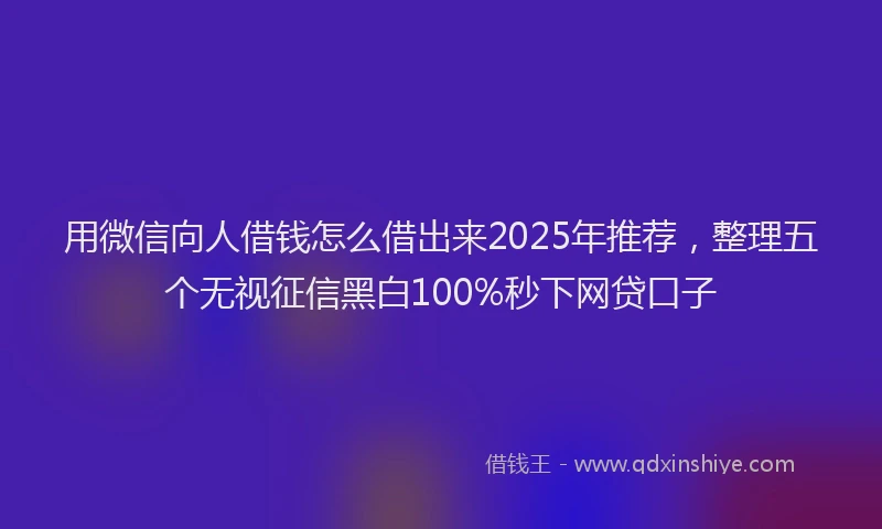 用微信向人借钱怎么借出来2025年推荐，整理五个无视征信黑白100%秒下网贷口子