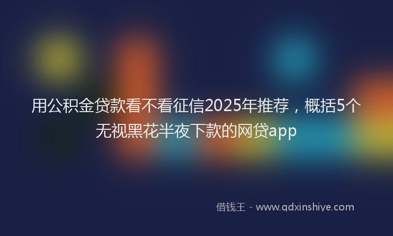 用公积金贷款看不看征信2025年推荐，概括5个无视黑花半夜下款的网贷app